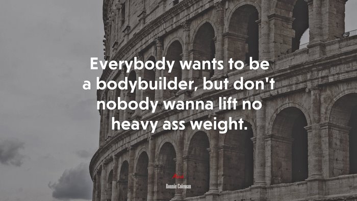 Everybody wants to be a bodybuilder, but don’t nobody wanna lift no heavy ass weight. | Ronnie Coleman quote