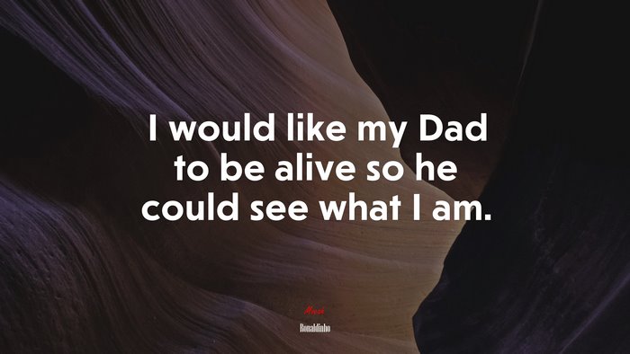I would like my Dad to be alive so he could see what I am. | Ronaldinho quote