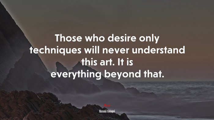 Those who desire only techniques will never understand this art. It is everything beyond that. | Masaaki Hatsumi quote