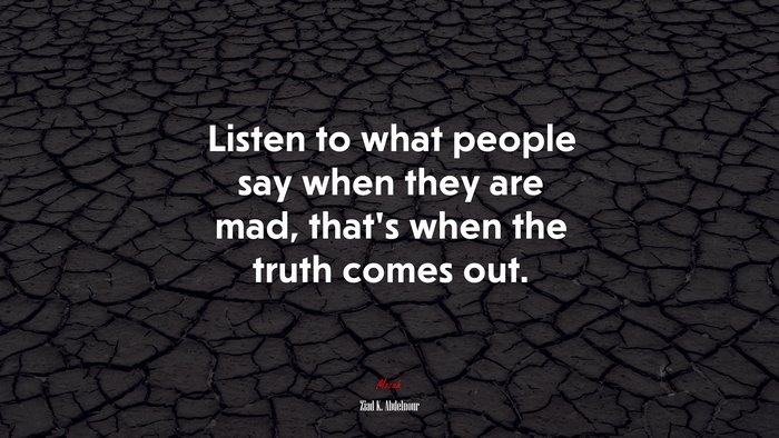 Listen to what people say when they are mad, that’s when the truth comes out. | Ziad K. Abdelnour quote
