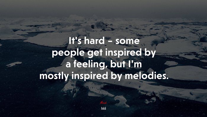 It’s hard – some people get inspired by a feeling, but I’m mostly inspired by melodies. | Avicii quote