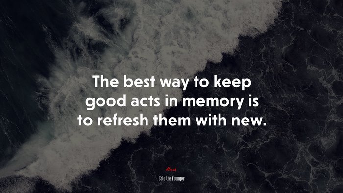 The best way to keep good acts in memory is to refresh them with new. | Cato the Younger quote