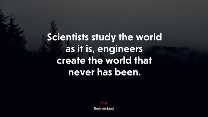 Scientists study the world as it is, engineers create the world that never has been. | Theodore von Karman quote