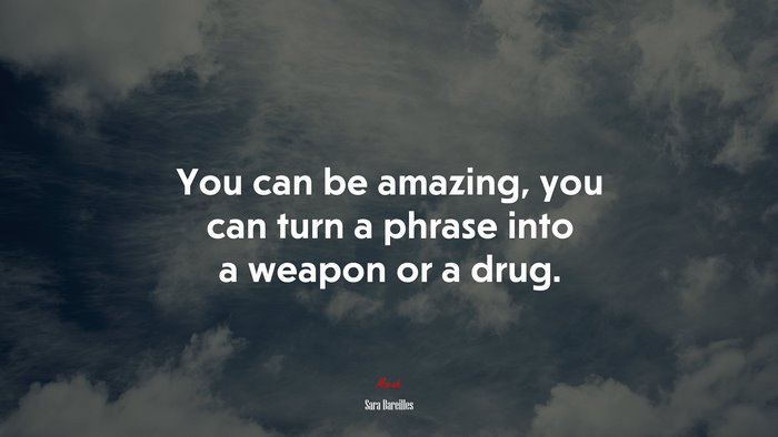 You can be amazing, you can turn a phrase into a weapon or a drug. | Sara Bareilles quote