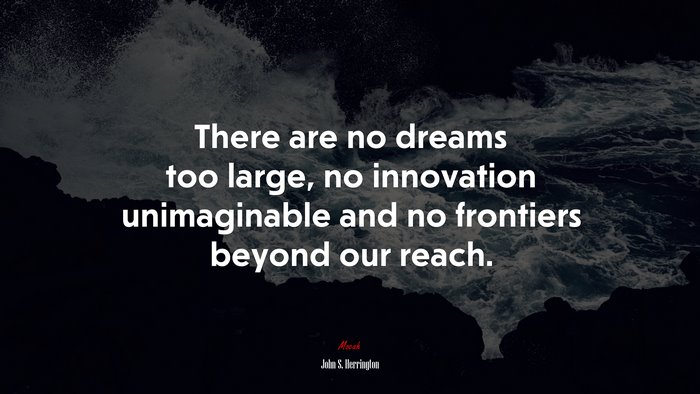There are no dreams too large, no innovation unimaginable and no frontiers beyond our reach. | John S. Herrington quote