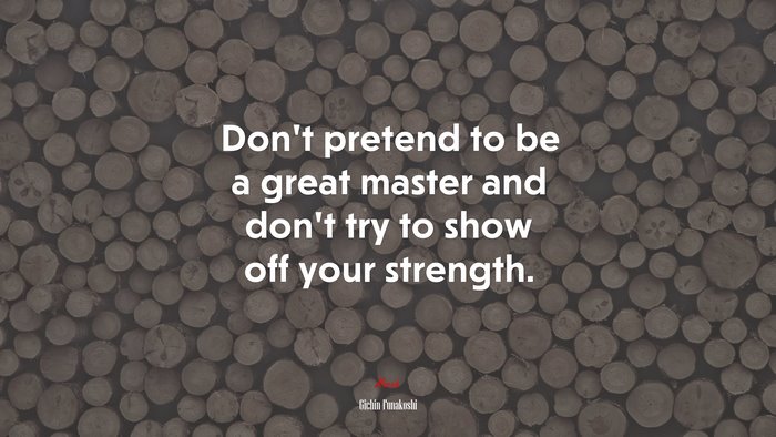 Don’t pretend to be a great master and don’t try to show off your strength. | Gichin Funakoshi quote