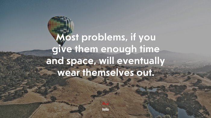 Most problems, if you give them enough time and space, will eventually wear themselves out. | Buddha quote