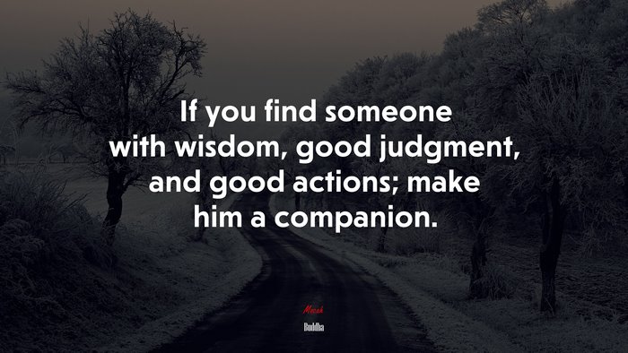 If you find someone with wisdom, good judgment, and good actions; make him a companion. | Buddha quote