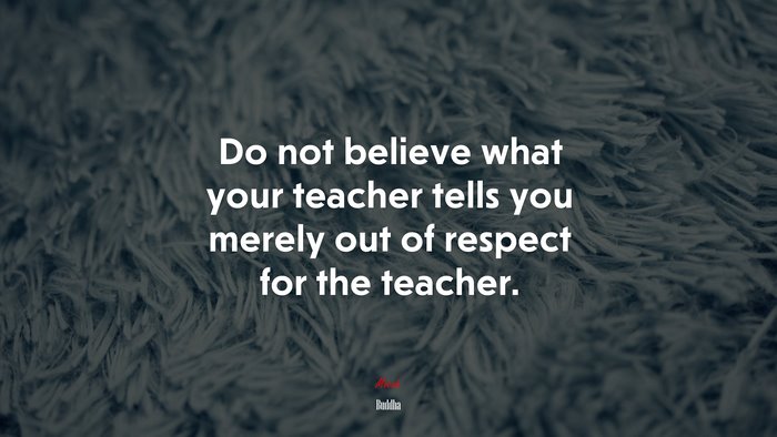 Do not believe what your teacher tells you merely out of respect for the teacher. | Buddha quote
