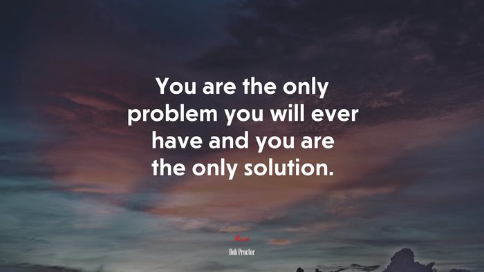 You are the only problem you will ever have and you are the only solution. | Bob Proctor quote