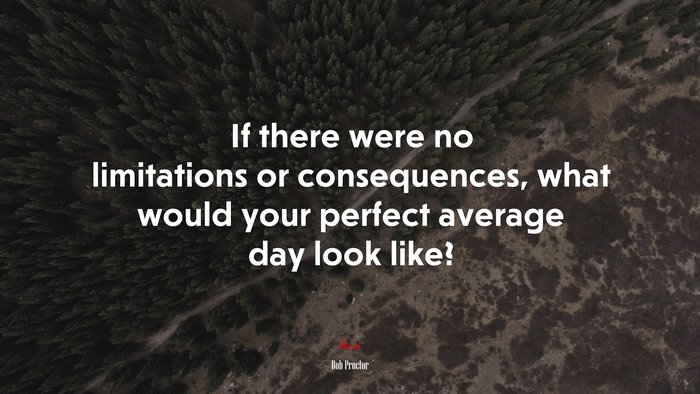If there were no limitations or consequences, what would your perfect average day look like? | Bob Proctor quote