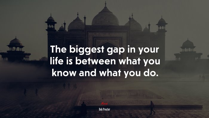 The biggest gap in your life is between what you know and what you do. | Bob Proctor quote