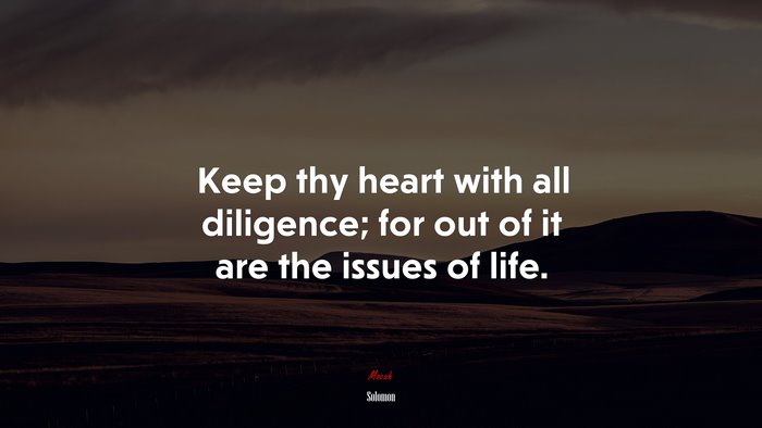 Keep thy heart with all diligence; for out of it are the issues of life. | Solomon quote