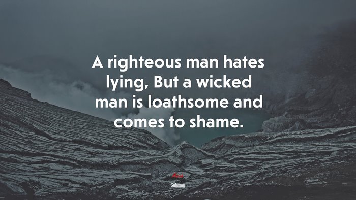 A righteous man hates lying, But a wicked man is loathsome and comes to shame. | Solomon quote