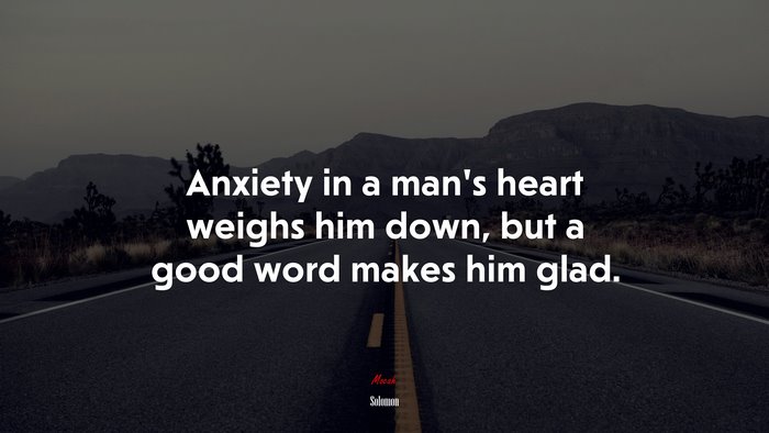 Anxiety in a man’s heart weighs him down, but a good word makes him glad. | Solomon quote