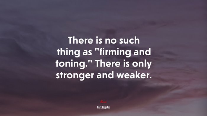 There is no such thing as “firming and toning.” There is only stronger and weaker. | Mark Rippetoe quote