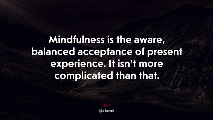 Mindfulness is the aware, balanced acceptance of present experience. It isn’t more complicated than that. | Sylvia Boorstein quote