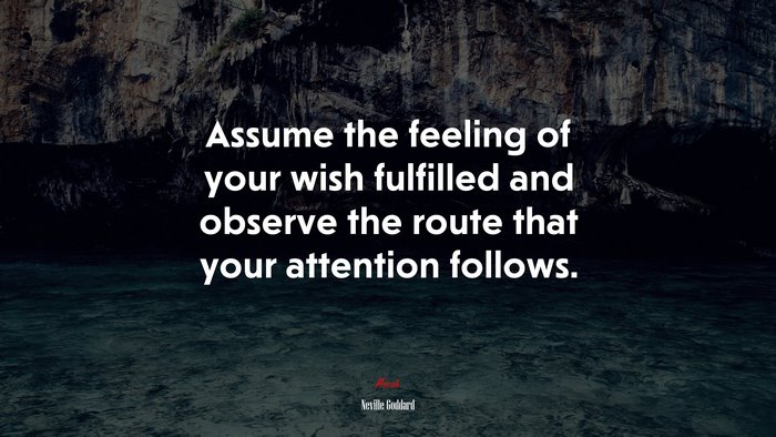 Assume the feeling of your wish fulfilled and observe the route that your attention follows. | Neville Goddard quote
