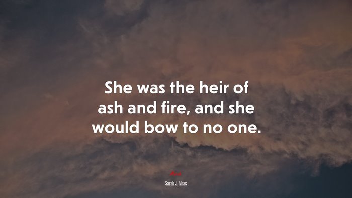 She was the heir of ash and fire, and she would bow to no one. | Sarah J. Maas quote