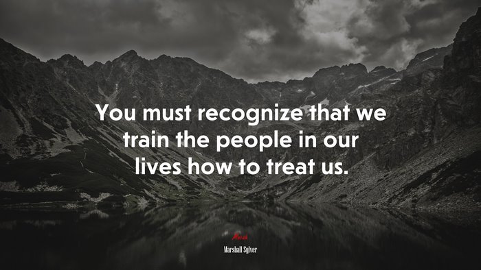 You must recognize that we train the people in our lives how to treat us. | Marshall Sylver quote