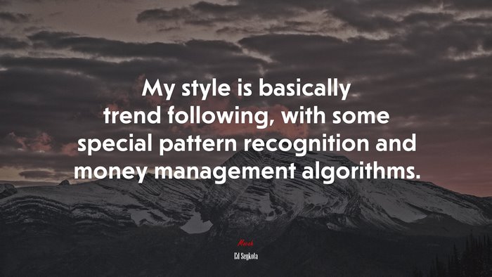My style is basically trend following, with some special pattern recognition and money management algorithms. | Ed Seykota quote