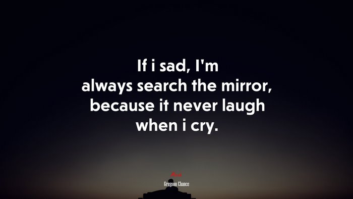 If i sad, I’m always search the mirror, because it never laugh when i cry. | Greyson Chance quote