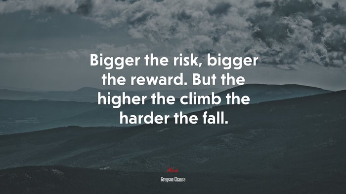 Bigger the risk, bigger the reward. But the higher the climb the harder ...