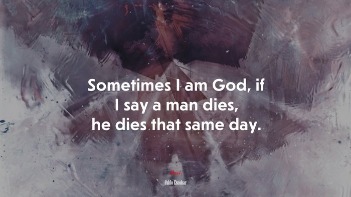 Sometimes I am God, if I say a man dies, he dies that same day. | Pablo Escobar quote