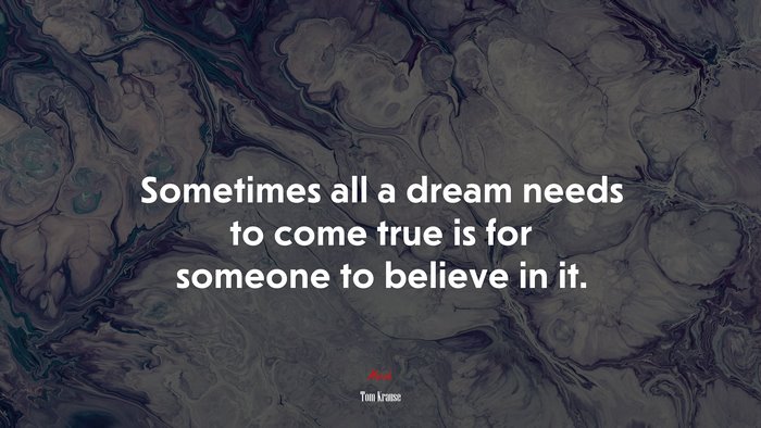 Sometimes all a dream needs to come true is for someone to believe in it. | Tom Krause quote