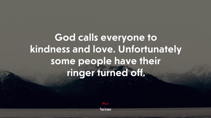 God calls everyone to kindness and love. Unfortunately some people have their ringer turned off. | Tom Krause quote