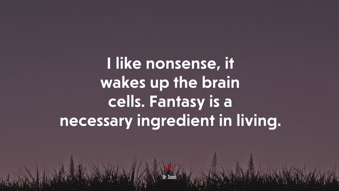 I like nonsense, it wakes up the brain cells. Fantasy is a necessary ingredient in living. | Dr. Seuss quote