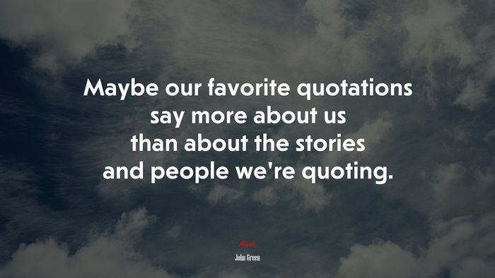 Maybe our favorite quotations say more about us than about the stories and people were quoting. | John Green quote