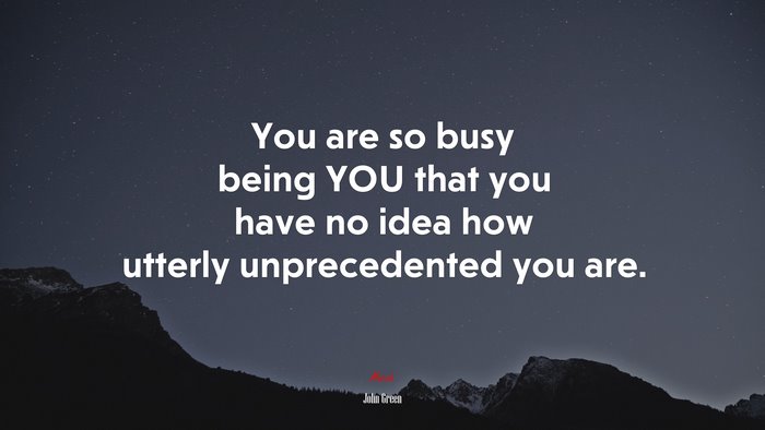 You are so busy being YOU that you have no idea how utterly unprecedented you are. | John Green quote