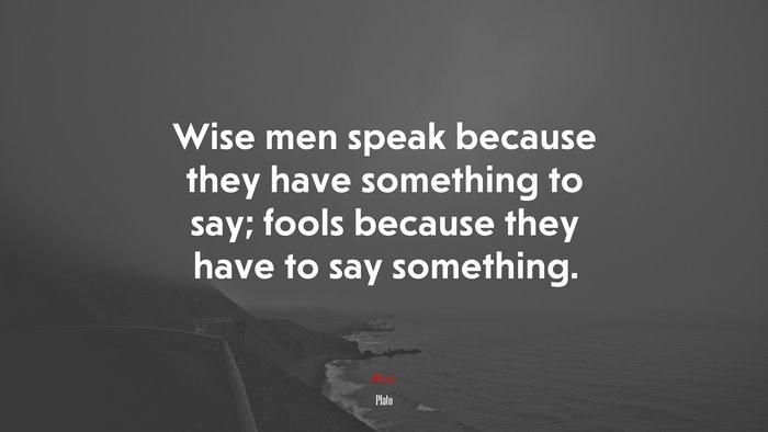 Wise men speak because they have something to say; fools because they have to say something. | Plato quote