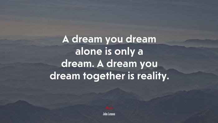 A dream you dream alone is only a dream. A dream you dream together is reality. | John Lennon quote