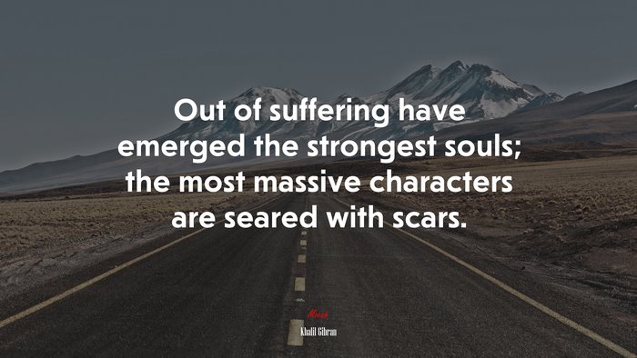 Out of suffering have emerged the strongest souls; the most massive characters are seared with scars. | Khalil Gibran quote