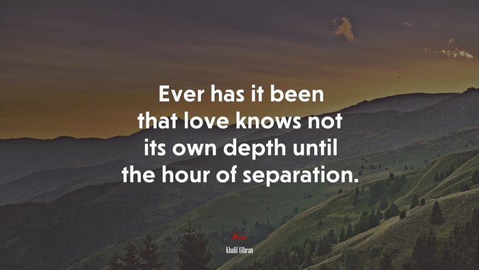 Ever has it been that love knows not its own depth until the hour of separation. | Khalil Gibran quote