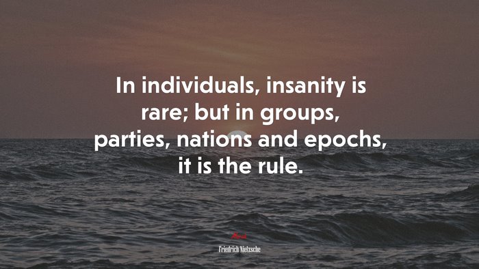 In individuals, insanity is rare; but in groups, parties, nations and epochs, it is the rule. | Friedrich Nietzsche quote