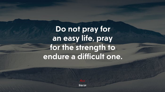 Do not pray for an easy life, pray for the strength to endure a difficult one. | Bruce Lee quote