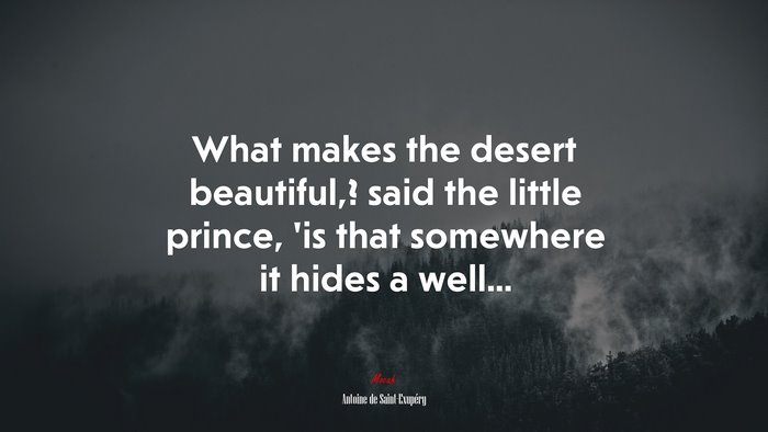 What makes the desert beautiful,? said the little prince, ’is that somewhere it hides a well... | Antoine de Saint-Exupéry quote
