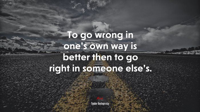 To go wrong in one’s own way is better then to go right in someone else’s. | Fyodor Dostoyevsky quote