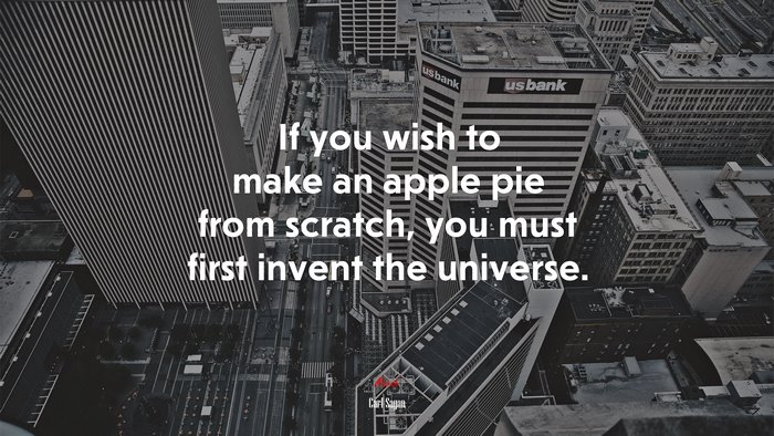 If you wish to make an apple pie from scratch, you must first invent the universe. | Carl Sagan quote