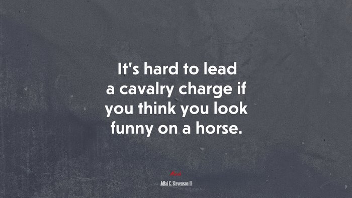 It’s hard to lead a cavalry charge if you think you look funny on a horse. | Adlai E. Stevenson II quote