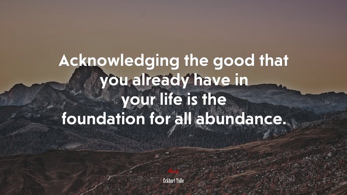 Acknowledging the good that you already have in your life is the foundation for all abundance. | Eckhart Tolle quote
