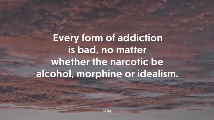 Every form of addiction is bad, no matter whether the narcotic be alcohol, morphine or idealism. | C.G. Jung quote