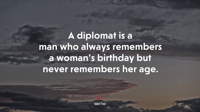 A diplomat is a man who always remembers a womans birthday but never remembers her age. | Robert Frost quote
