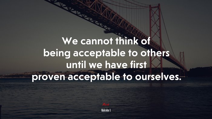 We cannot think of being acceptable to others until we have first proven acceptable to ourselves. | Malcolm X quote