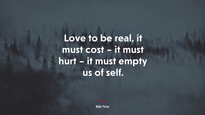 Love to be real, it must cost – it must hurt – it must empty us of self. | Mother Teresa quote