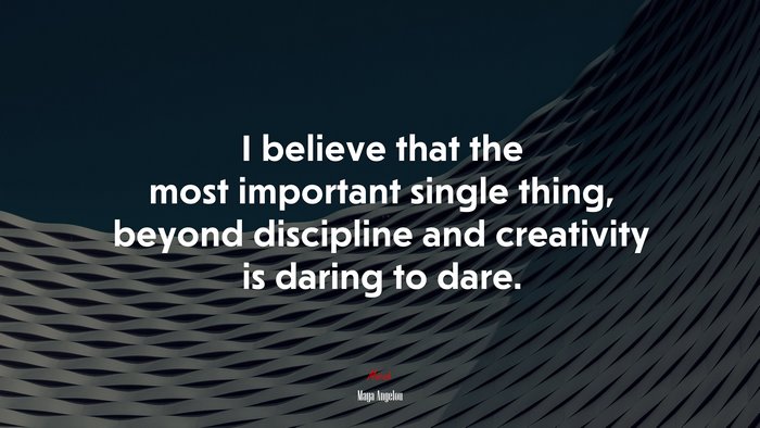 I believe that the most important single thing, beyond discipline and creativity is daring to dare. | Maya Angelou quote