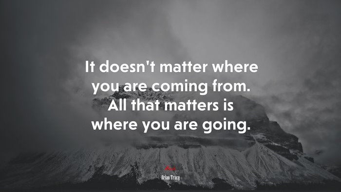 It doesnt matter where you are coming from. All that matters is where you are going. | Brian Tracy quote